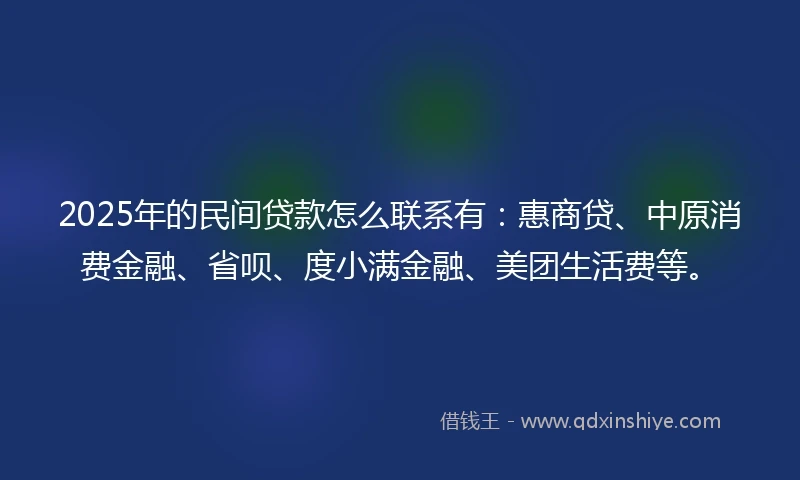 2025年的民间贷款怎么联系有：惠商贷、中原消费金融、省呗、度小满金融、美团生活费等。