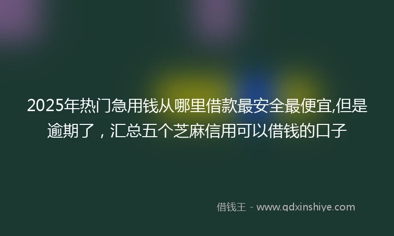 2025年热门急用钱从哪里借款最安全最便宜,但是逾期了，汇总五个芝麻信用可以借钱的口子