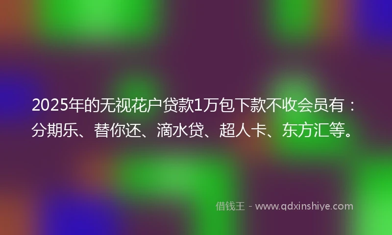 2025年的无视花户贷款1万包下款不收会员有：分期乐、替你还、滴水贷、超人卡、东方汇等。
