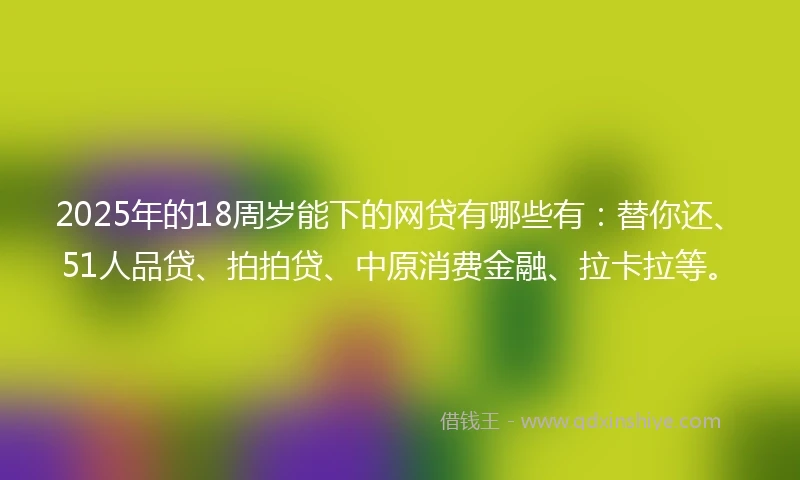 2025年的18周岁能下的网贷有哪些有：替你还、51人品贷、拍拍贷、中原消费金融、拉卡拉等。