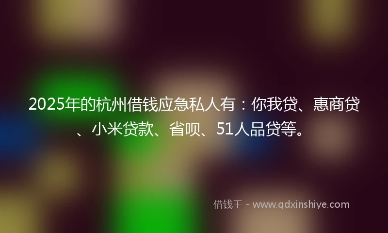 2025年的杭州借钱应急私人有：你我贷、惠商贷、小米贷款、省呗、51人品贷等。
