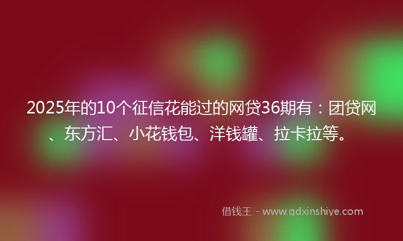 2025年的10个征信花能过的网贷36期有：团贷网、东方汇、小花钱包、洋钱罐、拉卡拉等。