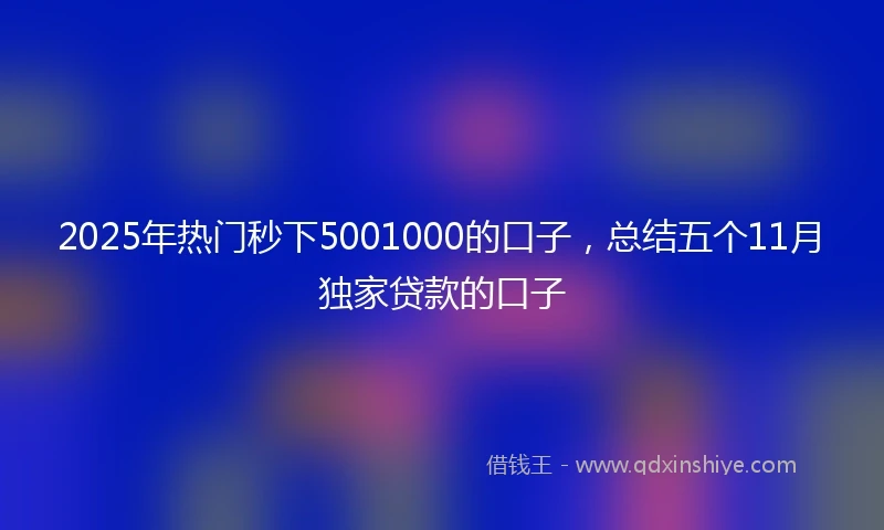 2025年热门秒下5001000的口子，总结五个11月独家贷款的口子