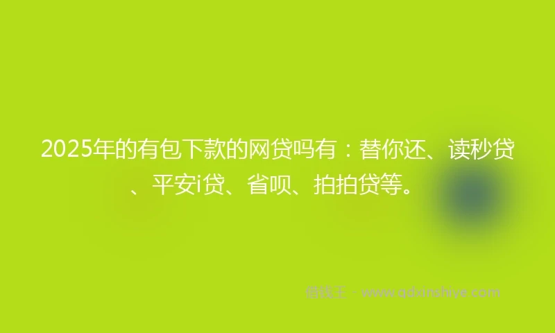 2025年的有包下款的网贷吗有：替你还、读秒贷、平安i贷、省呗、拍拍贷等。