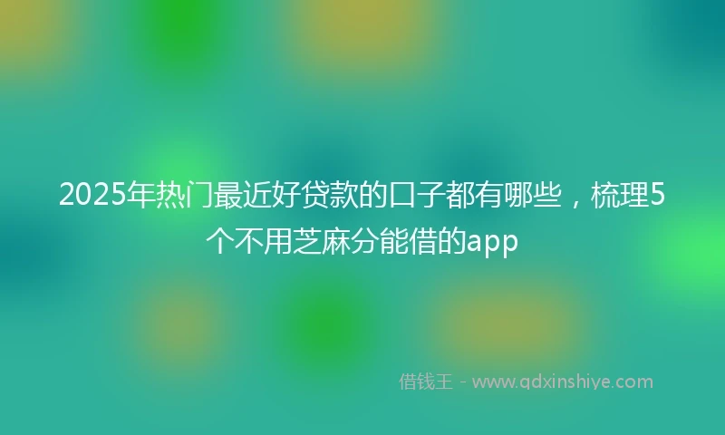 2025年热门最近好贷款的口子都有哪些，梳理5个不用芝麻分能借的app