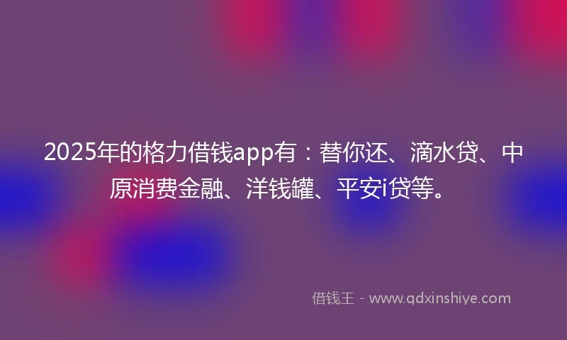 2025年的格力借钱app有：替你还、滴水贷、中原消费金融、洋钱罐、平安i贷等。