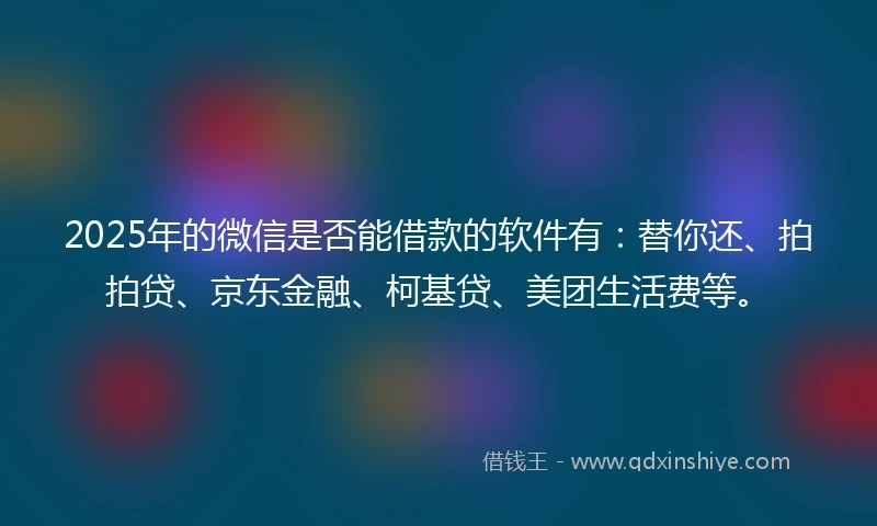 2025年的微信是否能借款的软件有：替你还、拍拍贷、京东金融、柯基贷、美团生活费等。