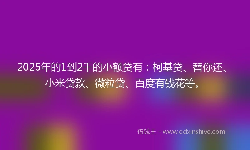 2025年的1到2千的小额贷有：柯基贷、替你还、小米贷款、微粒贷、百度有钱花等。