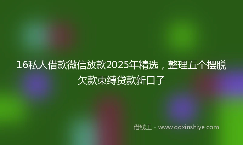 16私人借款微信放款2025年精选，整理五个摆脱欠款束缚贷款新口子