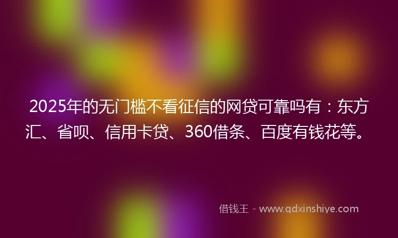 2025年的无门槛不看征信的网贷可靠吗有：东方汇、省呗、信用卡贷、360借条、百度有钱花等。