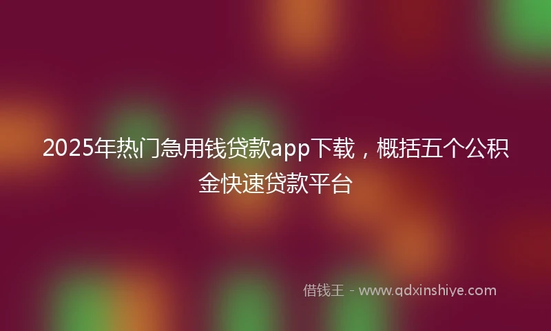 2025年热门急用钱贷款app下载，概括五个公积金快速贷款平台