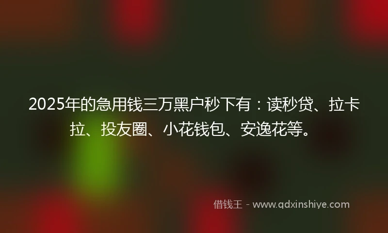 2025年的急用钱三万黑户秒下有：读秒贷、拉卡拉、投友圈、小花钱包、安逸花等。