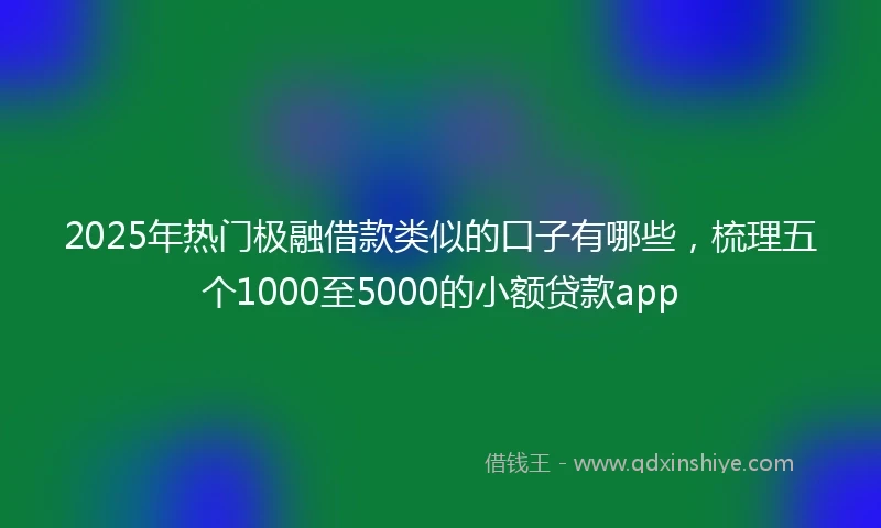 2025年热门极融借款类似的口子有哪些，梳理五个1000至5000的小额贷款app