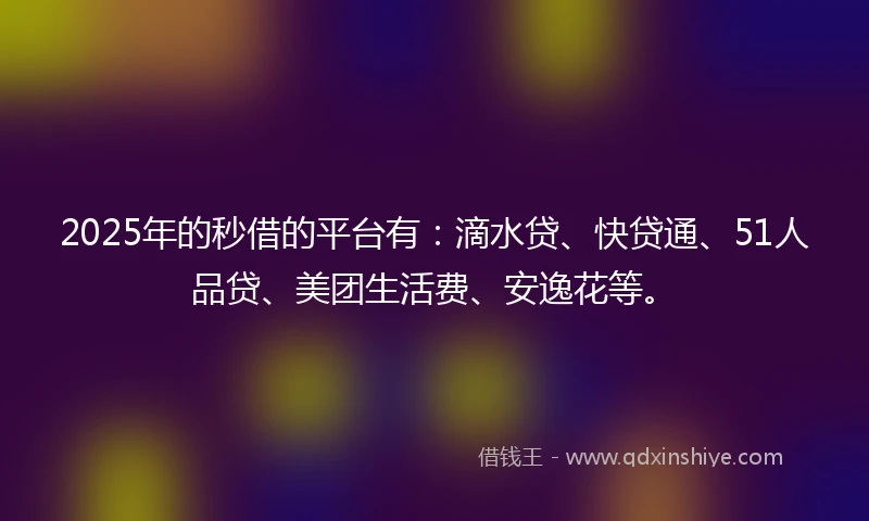 2025年的秒借的平台有：滴水贷、快贷通、51人品贷、美团生活费、安逸花等。