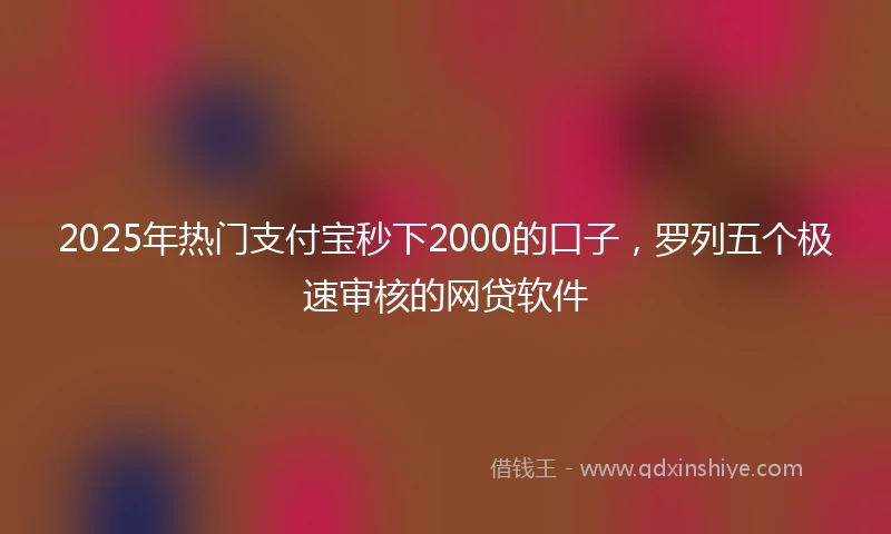 2025年热门支付宝秒下2000的口子，罗列五个极速审核的网贷软件