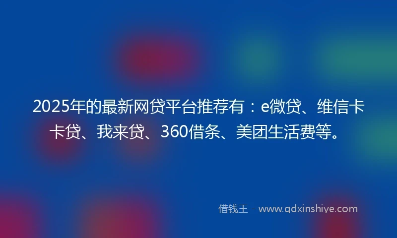 2025年的最新网贷平台推荐有：e微贷、维信卡卡贷、我来贷、360借条、美团生活费等。