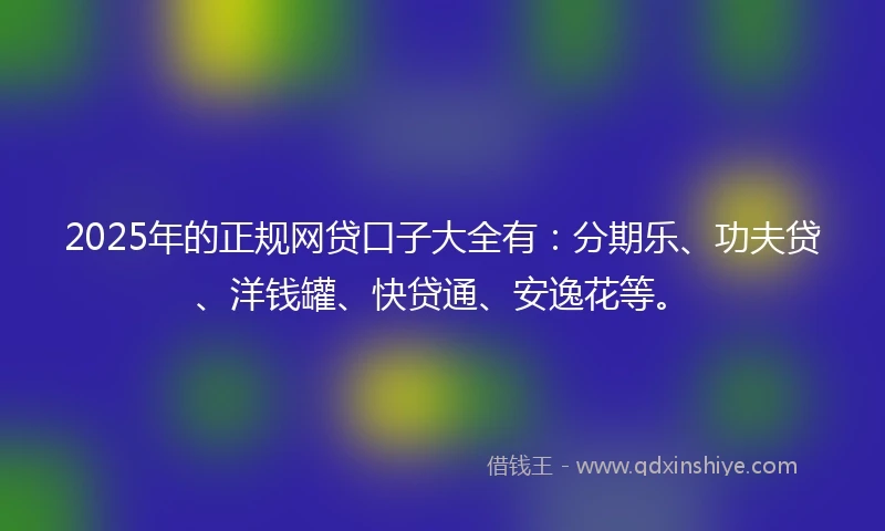 2025年的正规网贷口子大全有：分期乐、功夫贷、洋钱罐、快贷通、安逸花等。