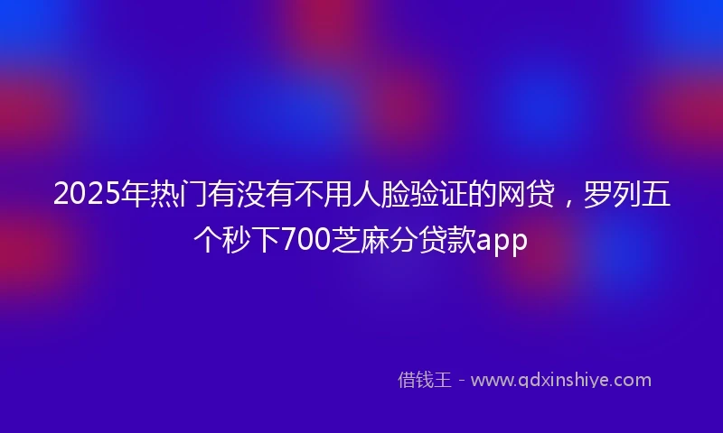 2025年热门有没有不用人脸验证的网贷，罗列五个秒下700芝麻分贷款app