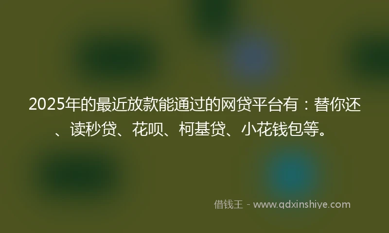 2025年的最近放款能通过的网贷平台有：替你还、读秒贷、花呗、柯基贷、小花钱包等。