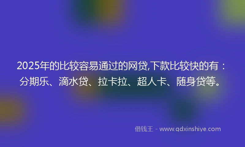 2025年的比较容易通过的网贷,下款比较快的有：分期乐、滴水贷、拉卡拉、超人卡、随身贷等。