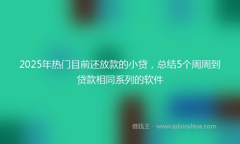 2025年热门目前还放款的小贷,总结5个周周到贷款相同系列的软件