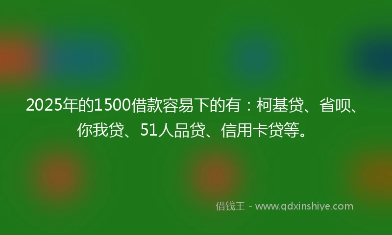 2025年的1500借款容易下的有：柯基贷、省呗、你我贷、51人品贷、信用卡贷等。