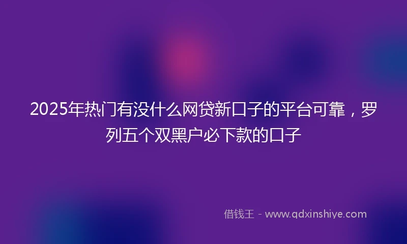 2025年热门有没什么网贷新口子的平台可靠，罗列五个双黑户必下款的口子