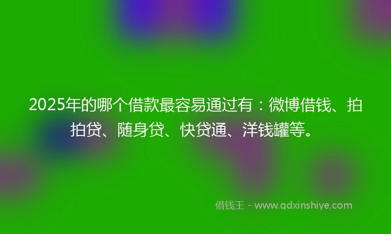 2025年的哪个借款最容易通过有：微博借钱、拍拍贷、随身贷、快贷通、洋钱罐等。