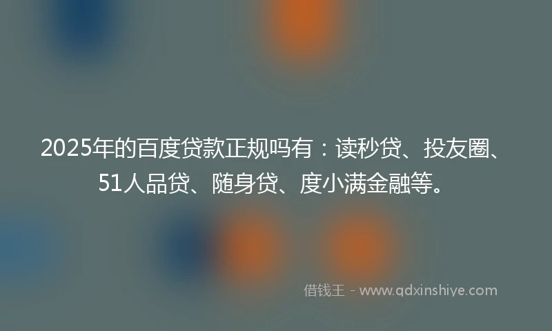 2025年的百度贷款正规吗有：读秒贷、投友圈、51人品贷、随身贷、度小满金融等。