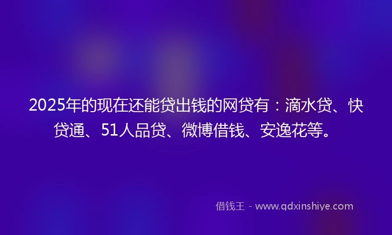 2025年的现在还能贷出钱的网贷有：滴水贷、快贷通、51人品贷、微博借钱、安逸花等。