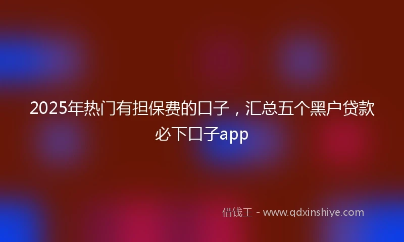 2025年热门有担保费的口子，汇总五个黑户贷款必下口子app