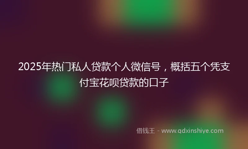 2025年热门私人贷款个人微信号，概括五个凭支付宝花呗贷款的口子