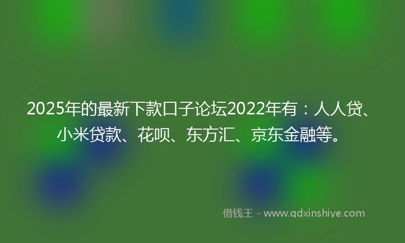 2025年的最新下款口子论坛2022年有：人人贷、小米贷款、花呗、东方汇、京东金融等。