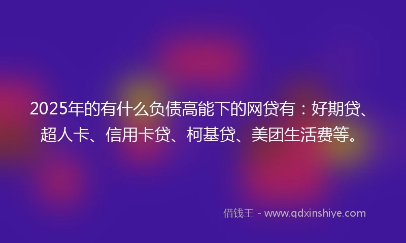 2025年的有什么负债高能下的网贷有：好期贷、超人卡、信用卡贷、柯基贷、美团生活费等。