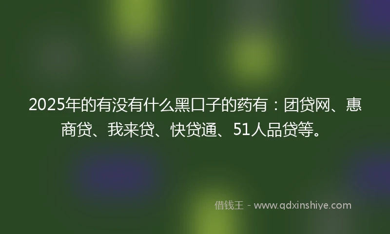 2025年的有没有什么黑口子的药有：团贷网、惠商贷、我来贷、快贷通、51人品贷等。
