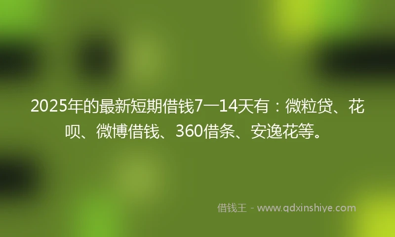 2025年的最新短期借钱7一14天有：微粒贷、花呗、微博借钱、360借条、安逸花等。