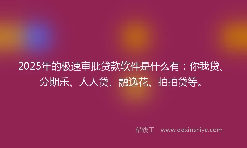 2025年的极速审批贷款软件是什么有：你我贷、分期乐、人人贷、融逸花、拍拍贷等。