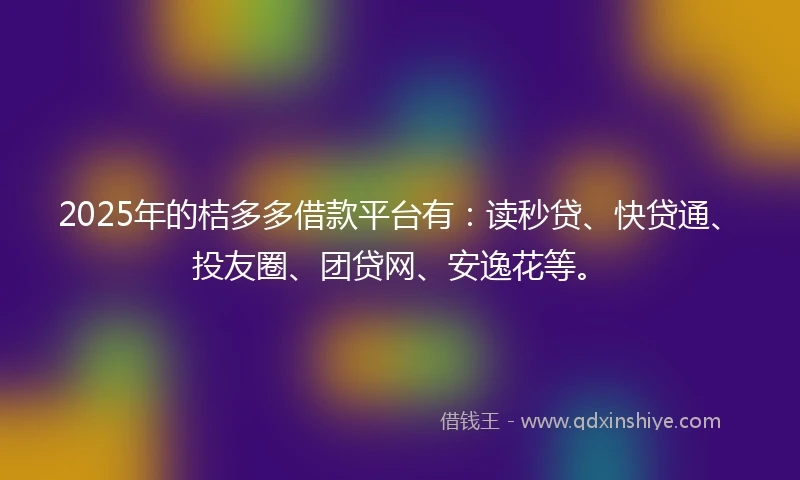 2025年的桔多多借款平台有：读秒贷、快贷通、投友圈、团贷网、安逸花等。