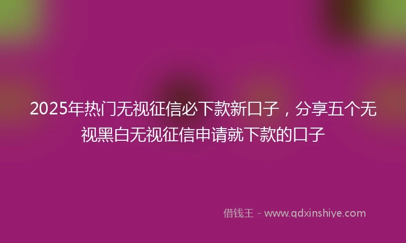 2025年热门无视征信必下款新口子，分享五个无视黑白无视征信申请就下款的口子