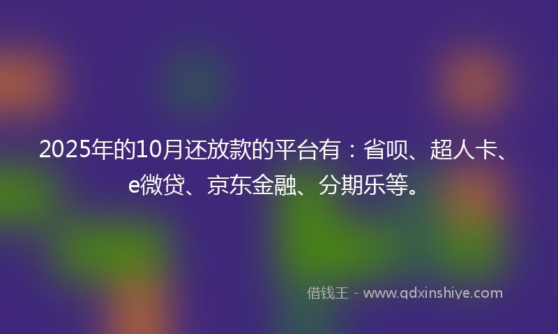 2025年的10月还放款的平台有：省呗、超人卡、e微贷、京东金融、分期乐等。
