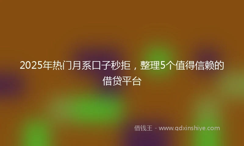 2025年热门月系口子秒拒，整理5个值得信赖的借贷平台