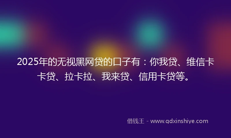 2025年的无视黑网贷的口子有：你我贷、维信卡卡贷、拉卡拉、我来贷、信用卡贷等。