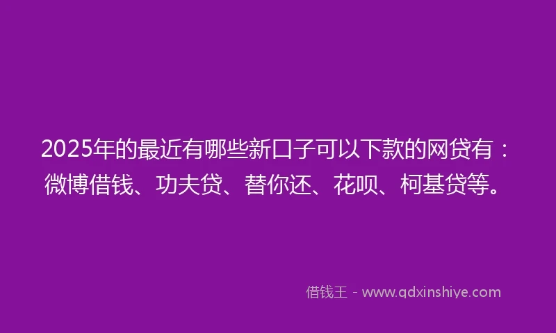 2025年的最近有哪些新口子可以下款的网贷有：微博借钱、功夫贷、替你还、花呗、柯基贷等。