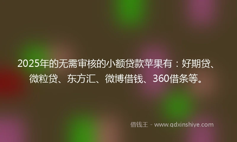 2025年的无需审核的小额贷款苹果有：好期贷、微粒贷、东方汇、微博借钱、360借条等。