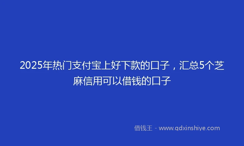 2025年热门支付宝上好下款的口子，汇总5个芝麻信用可以借钱的口子
