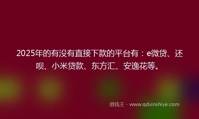 2025年的有没有直接下款的平台有：e微贷、还呗、小米贷款、东方汇、安逸花等。