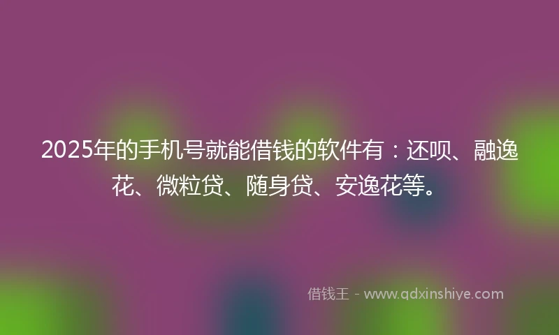 2025年的手机号就能借钱的软件有：还呗、融逸花、微粒贷、随身贷、安逸花等。