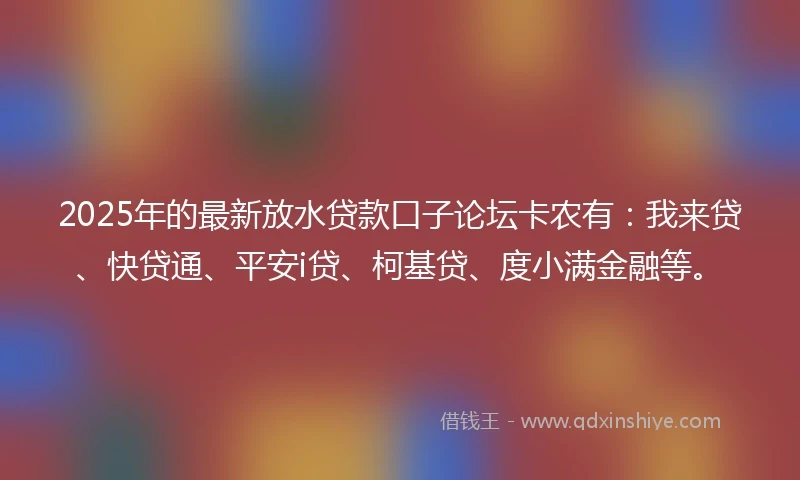 2025年的最新放水贷款口子论坛卡农有：我来贷、快贷通、平安i贷、柯基贷、度小满金融等。