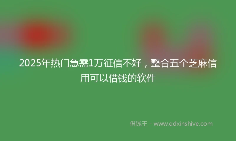 2025年热门急需1万征信不好，整合五个芝麻信用可以借钱的软件