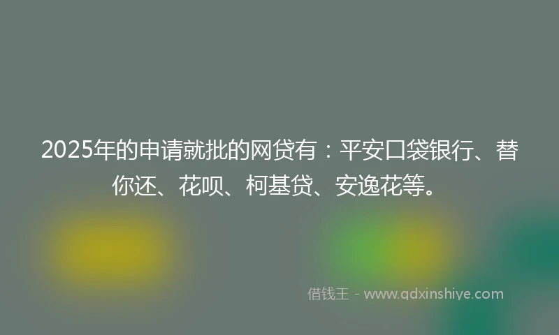 2025年的申请就批的网贷有：平安口袋银行、替你还、花呗、柯基贷、安逸花等。